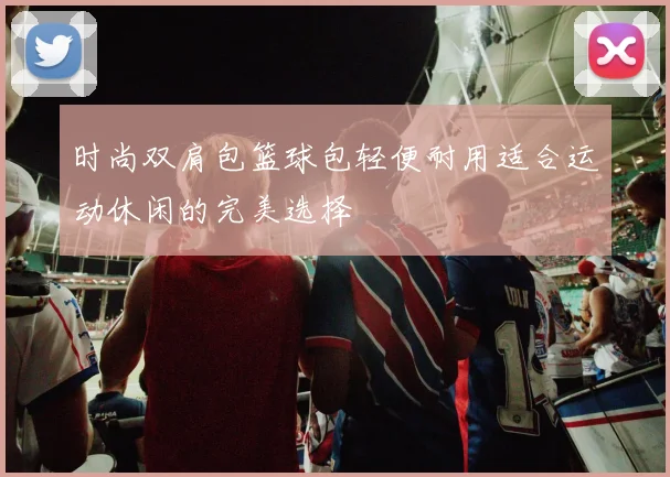 时尚双肩包篮球包轻便耐用适合运动休闲的完美选择