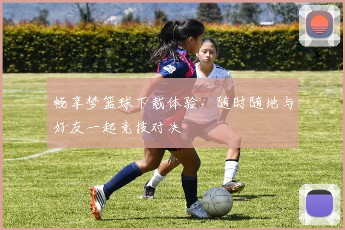 畅享梦篮球下载体验，随时随地与好友一起竞技对决