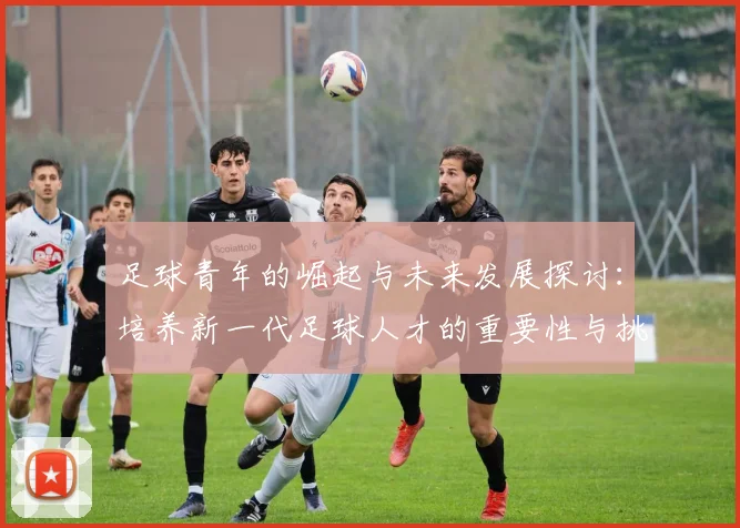 足球青年的崛起与未来发展探讨：培养新一代足球人才的重要性与挑战