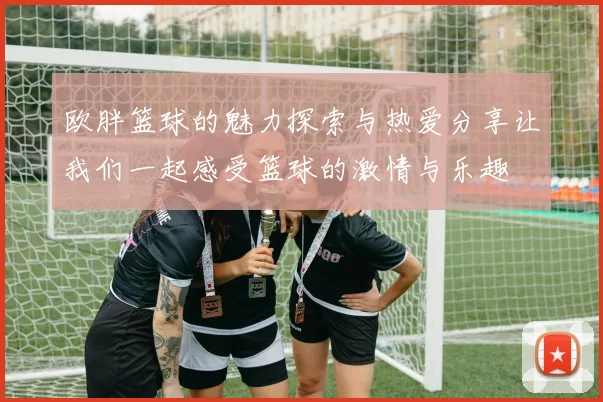 欧胖篮球的魅力探索与热爱分享让我们一起感受篮球的激情与乐趣
