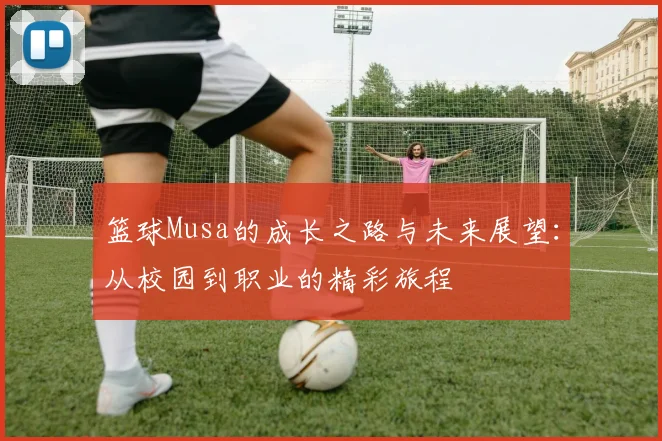 篮球Musa的成长之路与未来展望：从校园到职业的精彩旅程