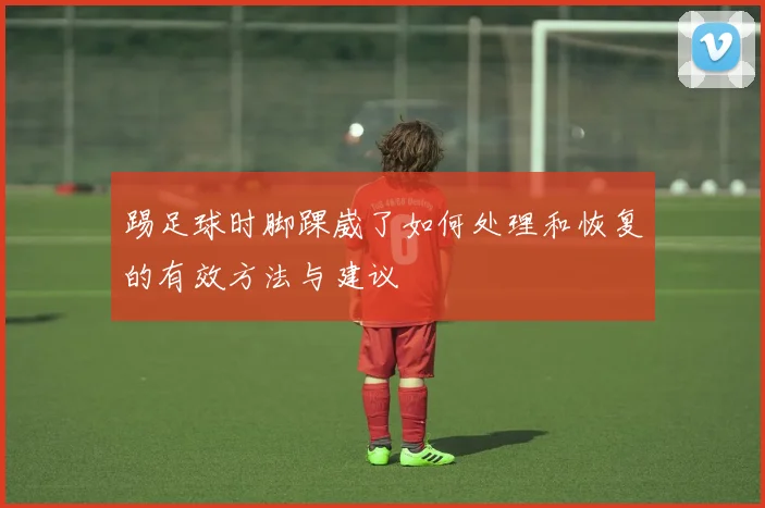踢足球时脚踝崴了如何处理和恢复的有效方法与建议