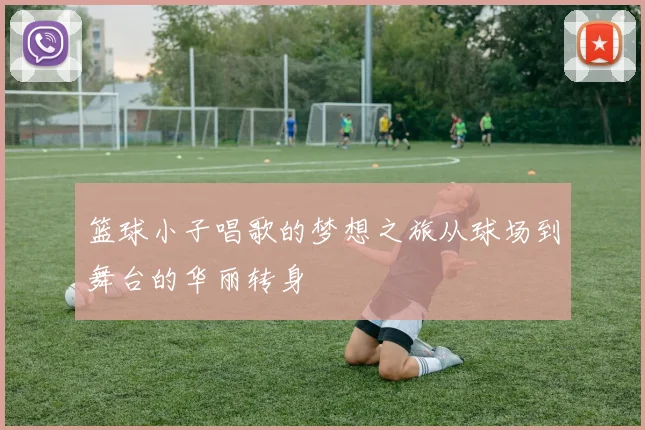 篮球小子唱歌的梦想之旅从球场到舞台的华丽转身