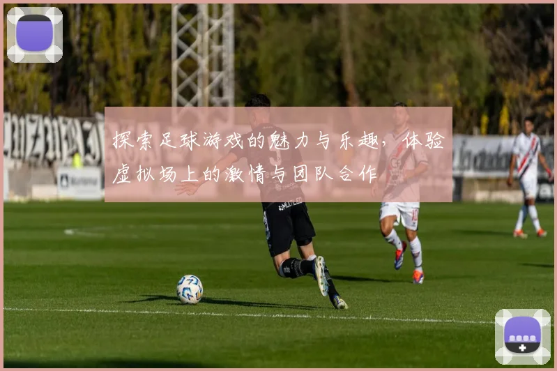 探索足球游戏的魅力与乐趣，体验虚拟场上的激情与团队合作