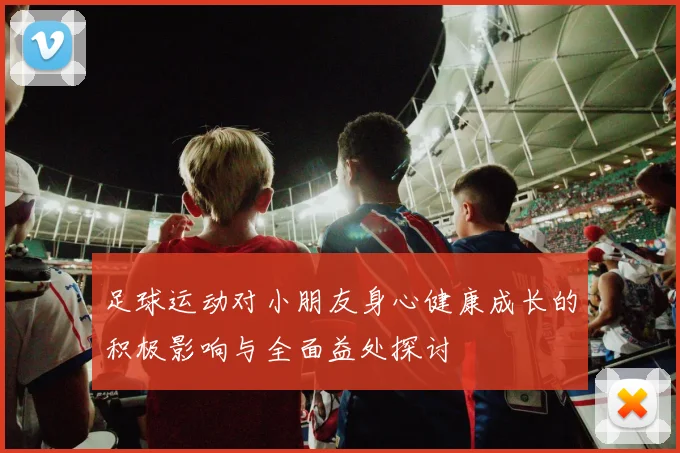 足球运动对小朋友身心健康成长的积极影响与全面益处探讨