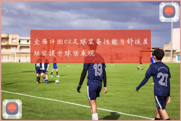 全面评测ez足球装备性能与舒适度助你提升球场表现