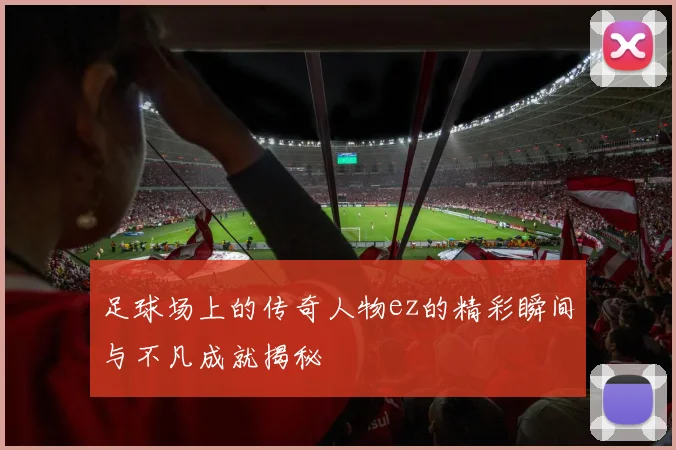 足球场上的传奇人物ez的精彩瞬间与不凡成就揭秘
