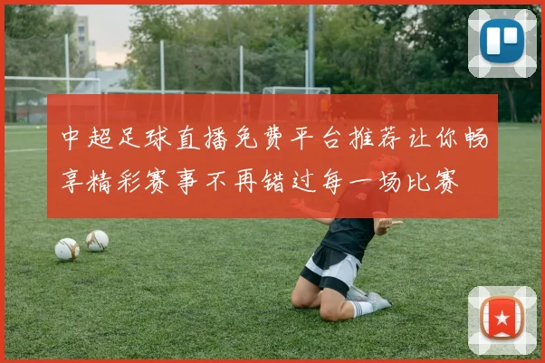 中超足球直播免费平台推荐让你畅享精彩赛事不再错过每一场比赛